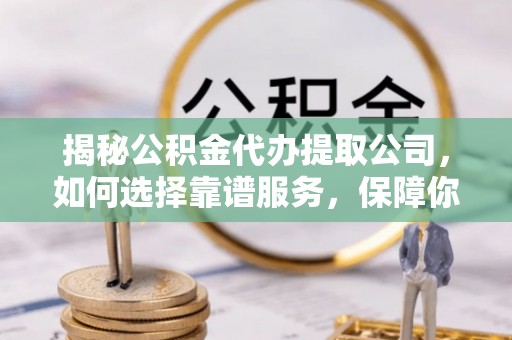 平舆揭秘公积金代办提取公司，如何选择靠谱服务，保障你的资金安全