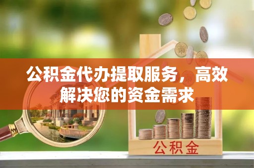 平舆公积金代办提取服务，高效解决您的资金需求