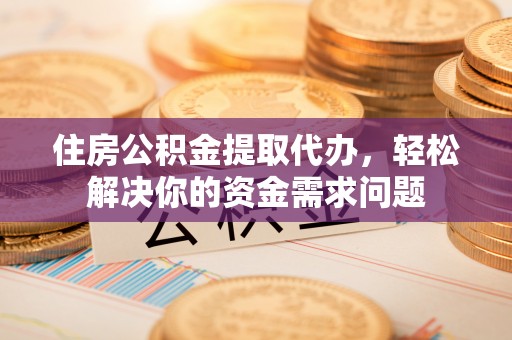 平舆住房公积金提取代办，轻松解决你的资金需求问题