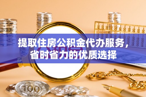 平舆提取住房公积金代办服务，省时省力的优质选择