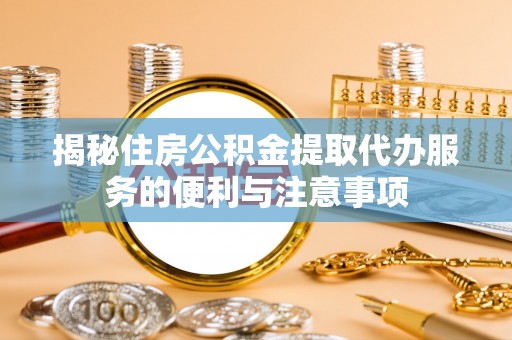 平舆揭秘住房公积金提取代办服务的便利与注意事项