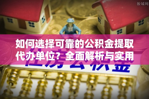 平舆如何选择可靠的公积金提取代办单位？全面解析与实用指南