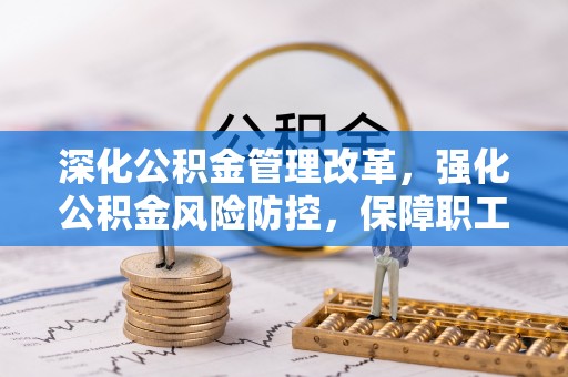 平舆深化公积金管理改革，强化公积金风险防控，保障职工权益