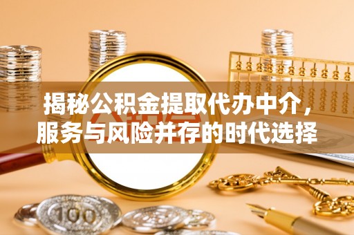 平舆揭秘公积金提取代办中介，服务与风险并存的时代选择