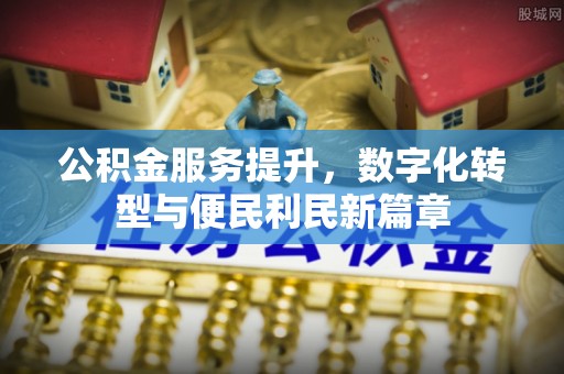 平舆公积金服务提升，数字化转型与便民利民新篇章