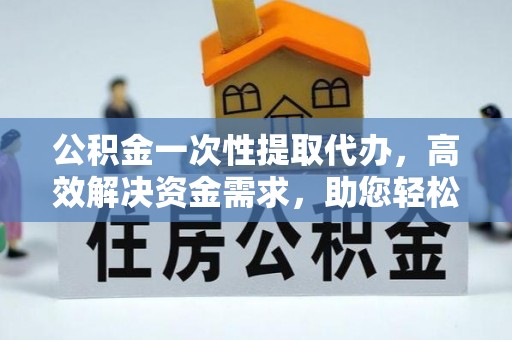 平舆公积金一次性提取代办，高效解决资金需求，助您轻松应对生活难题