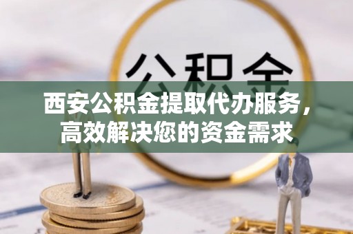 平舆西安公积金提取代办服务，高效解决您的资金需求
