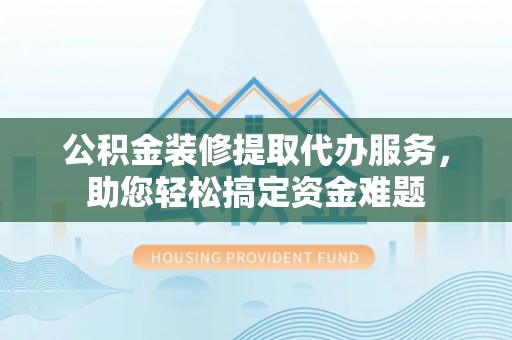 平舆公积金装修提取代办服务，助您轻松搞定资金难题