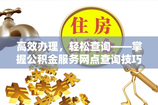 平舆高效办理，轻松查询——掌握公积金服务网点查询技巧