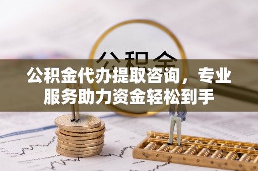 平舆公积金代办提取咨询，专业服务助力资金轻松到手