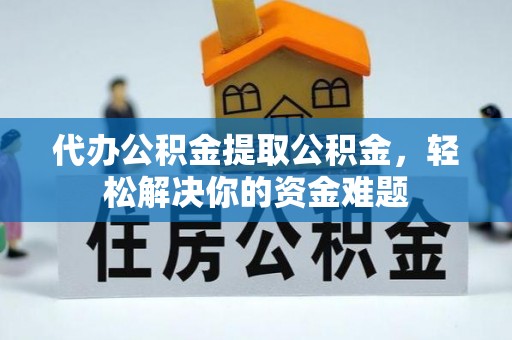 平舆代办公积金提取公积金，轻松解决你的资金难题