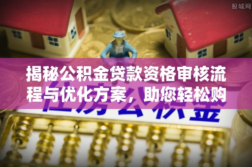 平舆揭秘公积金贷款资格审核流程与优化方案，助您轻松购房