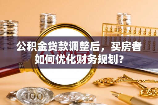 平舆公积金贷款调整后，买房者如何优化财务规划？