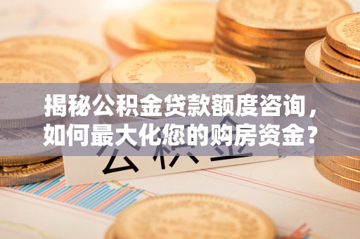平舆揭秘公积金贷款额度咨询，如何最大化您的购房资金？