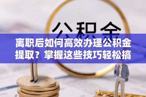 平舆离职后如何高效办理公积金提取？掌握这些技巧轻松搞定