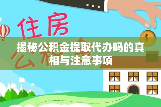 平舆揭秘公积金提取代办吗的真相与注意事项