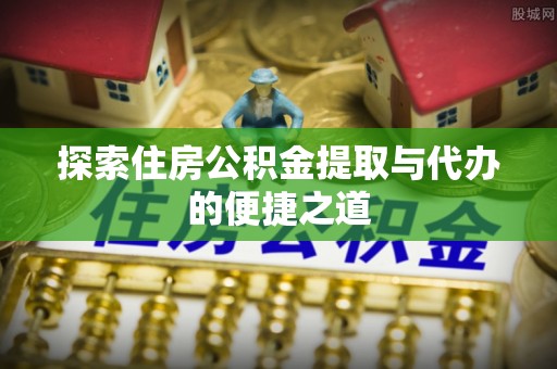 平舆探索住房公积金提取与代办的便捷之道