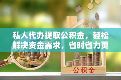 平舆私人代办提取公积金，轻松解决资金需求，省时省力更高效