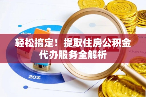 平舆轻松搞定！提取住房公积金代办服务全解析