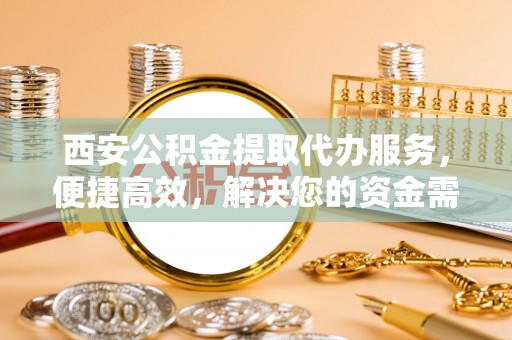 平舆西安公积金提取代办服务，便捷高效，解决您的资金需求