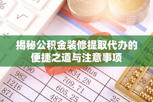 平舆揭秘公积金装修提取代办的便捷之道与注意事项