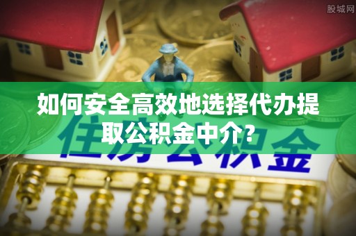 平舆如何安全高效地选择代办提取公积金中介？
