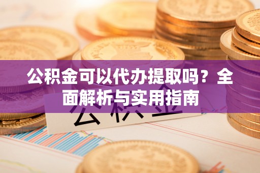 平舆公积金可以代办提取吗？全面解析与实用指南