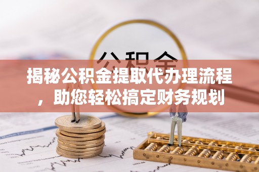 平舆揭秘公积金提取代办理流程，助您轻松搞定财务规划