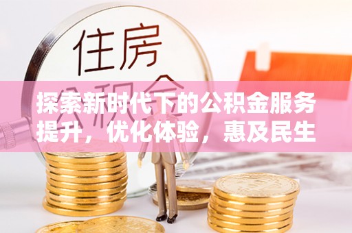 平舆探索新时代下的公积金服务提升，优化体验，惠及民生