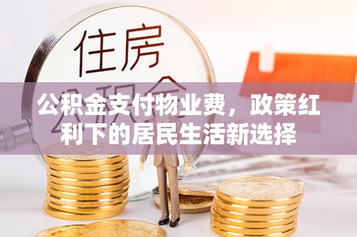 平舆公积金支付物业费，政策红利下的居民生活新选择