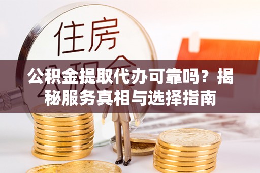 平舆公积金提取代办可靠吗？揭秘服务真相与选择指南