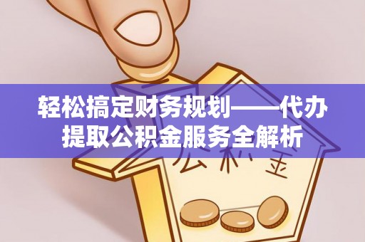 平舆轻松搞定财务规划——代办提取公积金服务全解析