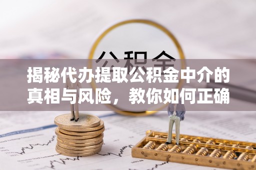 平舆揭秘代办提取公积金中介的真相与风险，教你如何正确操作