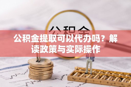 平舆公积金提取可以代办吗？解读政策与实际操作