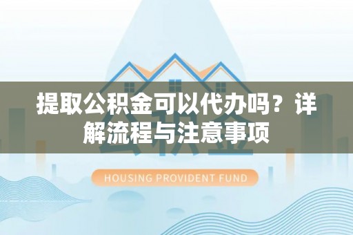 平舆提取公积金可以代办吗？详解流程与注意事项