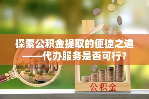 平舆探索公积金提取的便捷之道——代办服务是否可行？