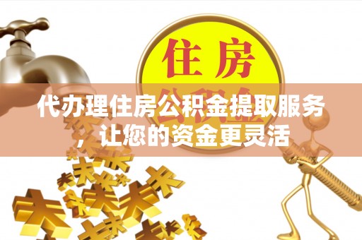 平舆代办理住房公积金提取服务，让您的资金更灵活