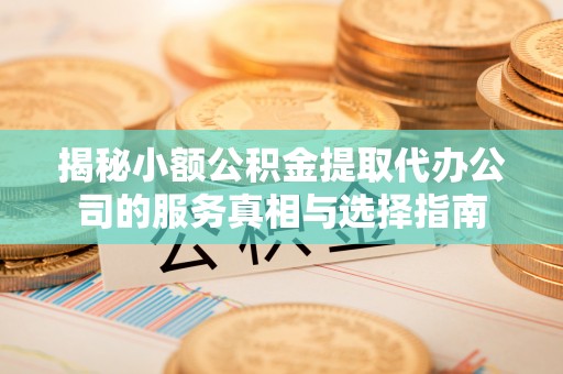平舆揭秘小额公积金提取代办公司的服务真相与选择指南