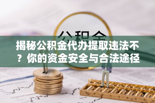 平舆揭秘公积金代办提取违法不？你的资金安全与合法途径解析