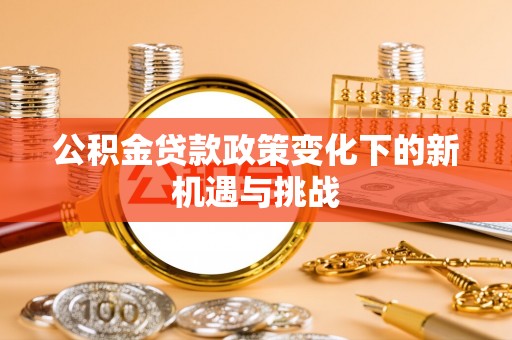 平舆公积金贷款政策变化下的新机遇与挑战