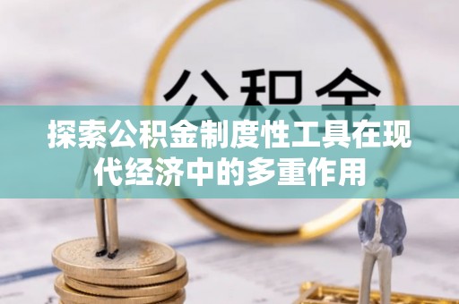 平舆探索公积金制度性工具在现代经济中的多重作用