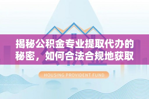 平舆揭秘公积金专业提取代办的秘密，如何合法合规地获取你的住房基金？