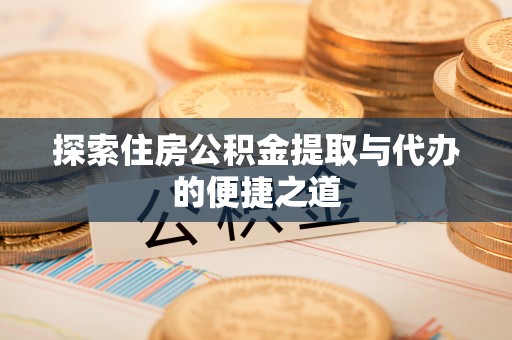 平舆探索住房公积金提取与代办的便捷之道