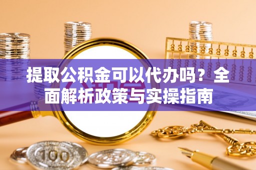 平舆提取公积金可以代办吗？全面解析政策与实操指南