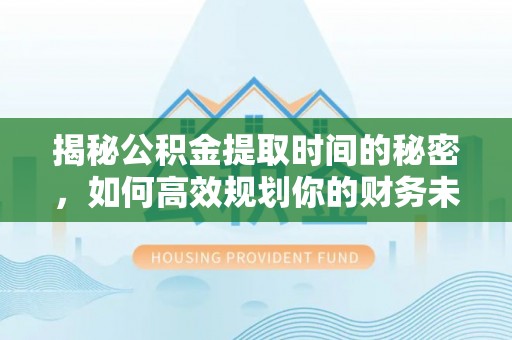 平舆揭秘公积金提取时间的秘密，如何高效规划你的财务未来