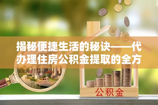 平舆揭秘便捷生活的秘诀——代办理住房公积金提取的全方位指南