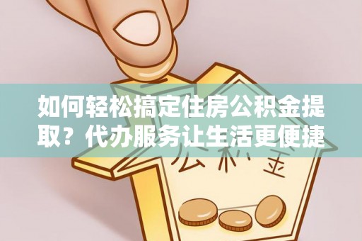 平舆如何轻松搞定住房公积金提取？代办服务让生活更便捷