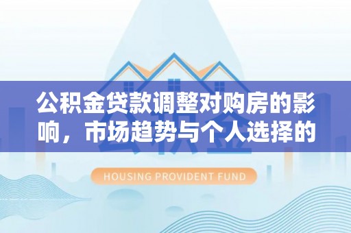 平舆公积金贷款调整对购房的影响，市场趋势与个人选择的深度解析