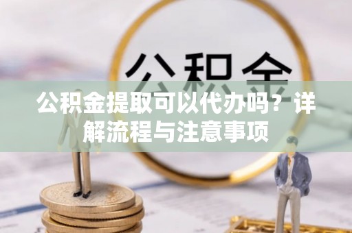 平舆公积金提取可以代办吗？详解流程与注意事项