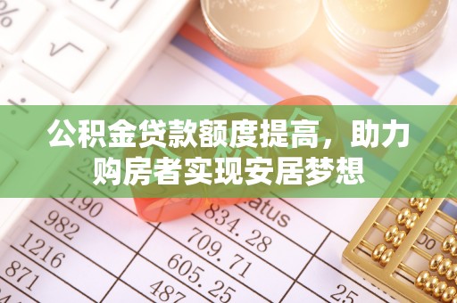 平舆公积金贷款额度提高，助力购房者实现安居梦想